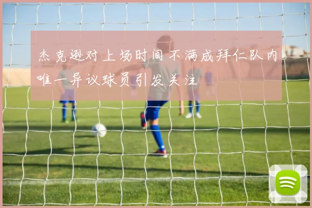 杰克逊对上场时间不满成拜仁队内唯一异议球员引发关注