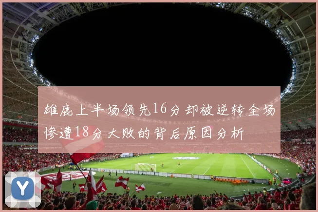 雄鹿上半场领先16分却被逆转全场惨遭18分大败的背后原因分析
