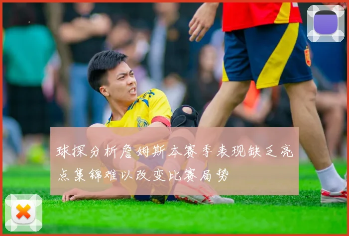 球探分析詹姆斯本赛季表现缺乏亮点集锦难以改变比赛局势