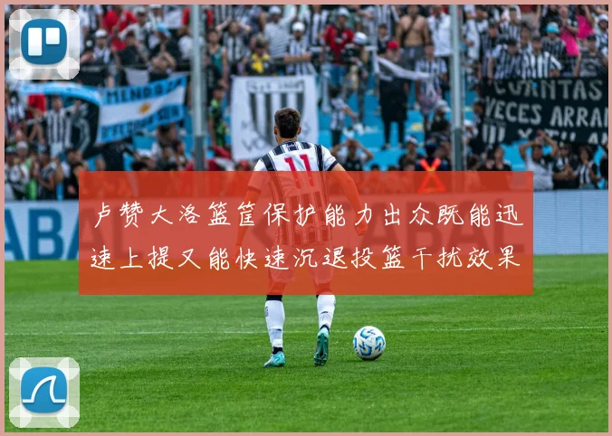卢赞大洛篮筐保护能力出众既能迅速上提又能快速沉退投篮干扰效果显著