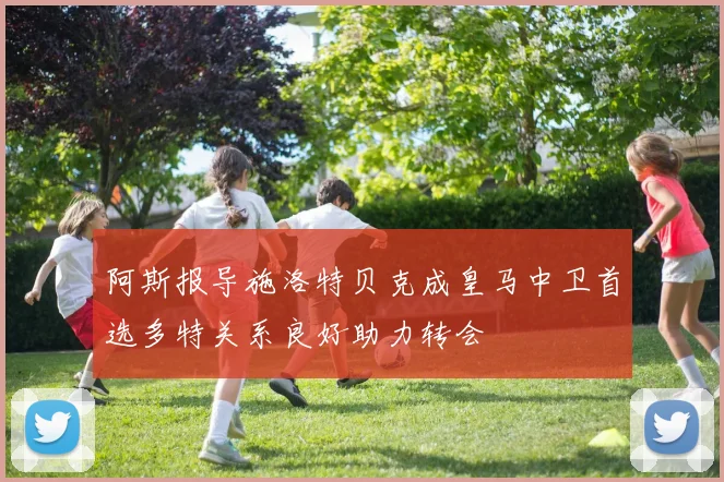 阿斯报导施洛特贝克成皇马中卫首选多特关系良好助力转会