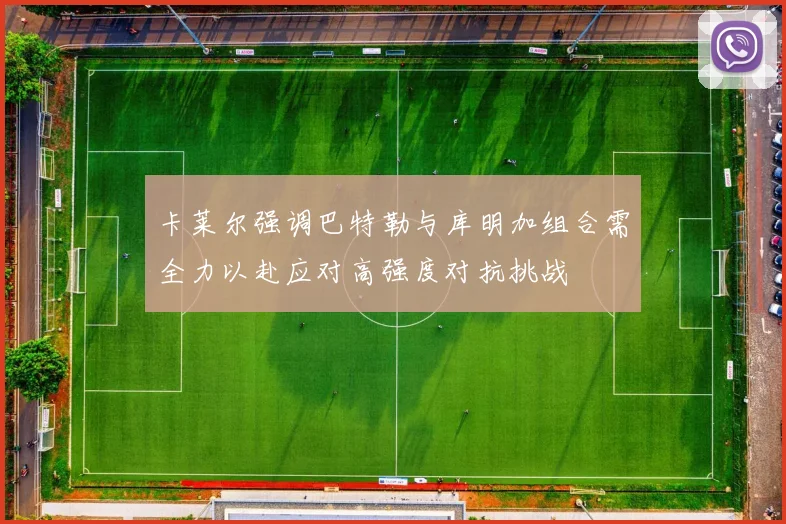 卡莱尔强调巴特勒与库明加组合需全力以赴应对高强度对抗挑战