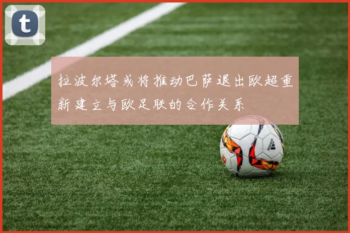拉波尔塔或将推动巴萨退出欧超重新建立与欧足联的合作关系