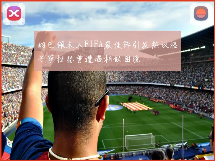 姆巴佩未入FIFA最佳阵引发热议格子萨拉赫曾遭遇相似困境