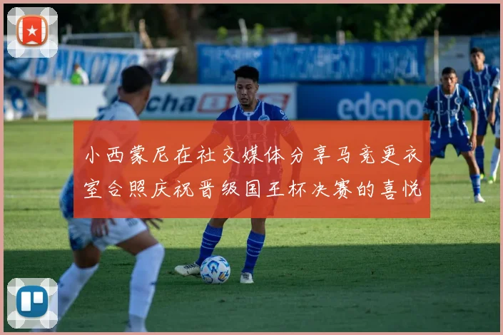 小西蒙尼在社交媒体分享马竞更衣室合照庆祝晋级国王杯决赛的喜悦时刻