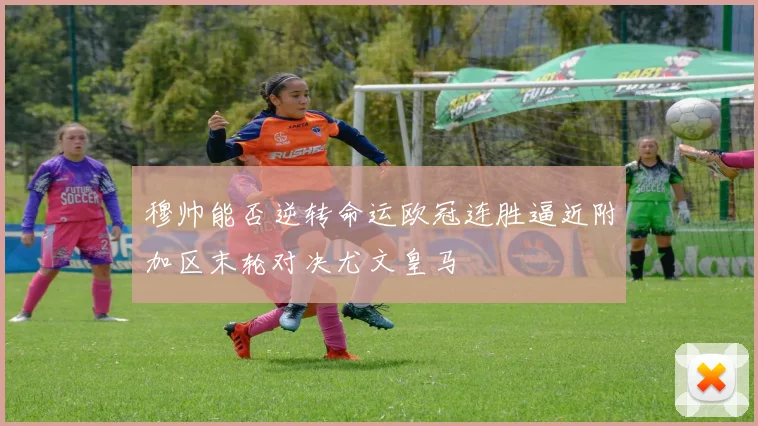 穆帅能否逆转命运欧冠连胜逼近附加区末轮对决尤文皇马