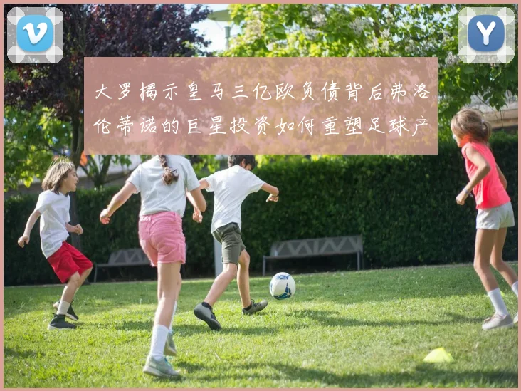 大罗揭示皇马三亿欧负债背后弗洛伦蒂诺的巨星投资如何重塑足球产业