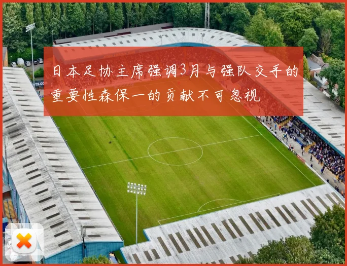 日本足协主席强调3月与强队交手的重要性森保一的贡献不可忽视