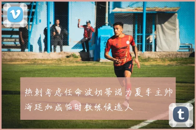 热刺考虑任命波切蒂诺为夏季主帅海廷加成临时教练候选人