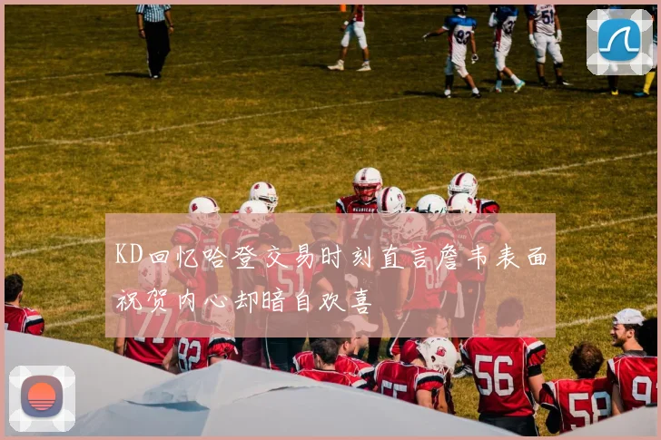 KD回忆哈登交易时刻直言詹韦表面祝贺内心却暗自欢喜