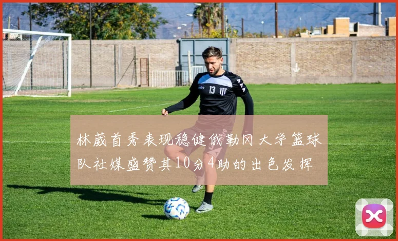 林葳首秀表现稳健俄勒冈大学篮球队社媒盛赞其10分4助的出色发挥