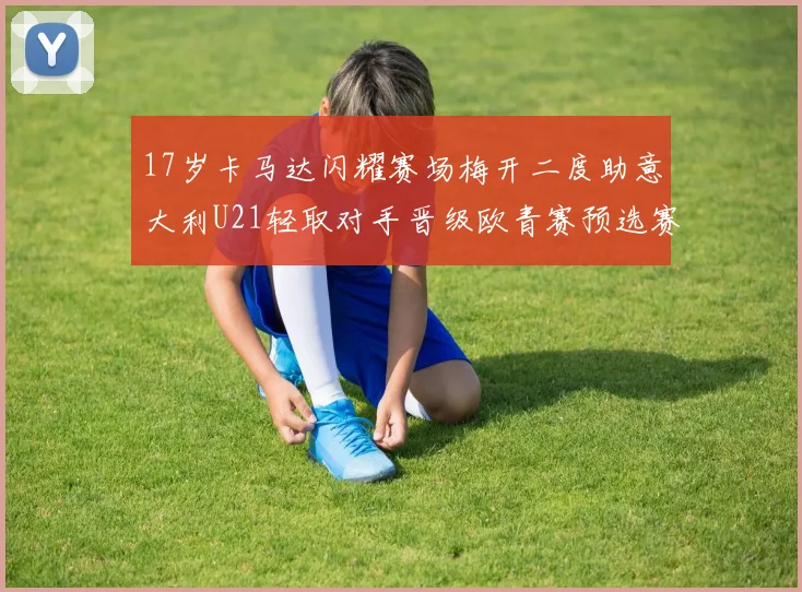17岁卡马达闪耀赛场梅开二度助意大利U21轻取对手晋级欧青赛预选赛