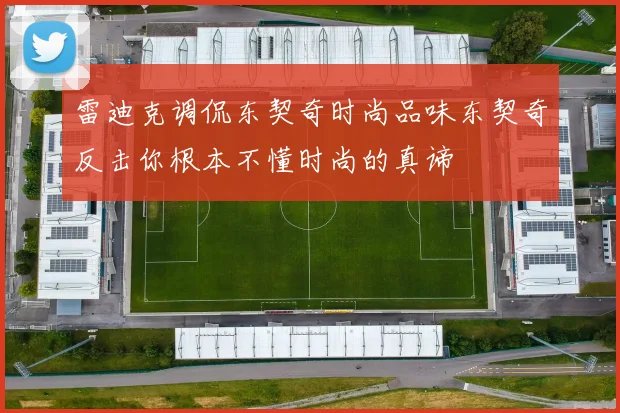 雷迪克调侃东契奇时尚品味东契奇反击你根本不懂时尚的真谛