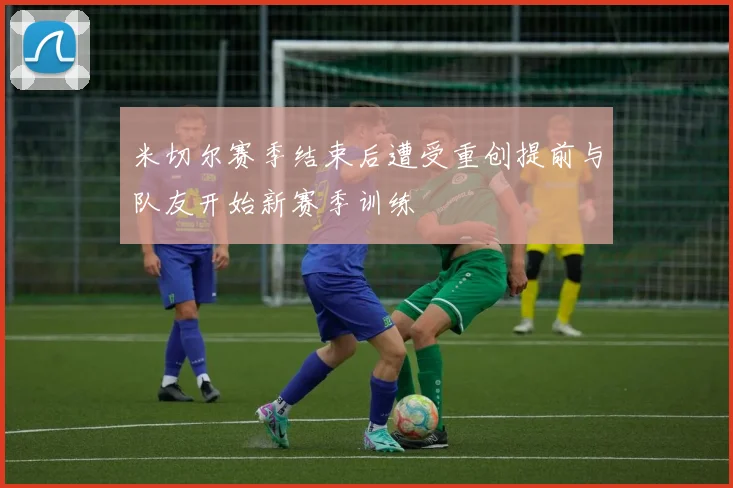 米切尔赛季结束后遭受重创提前与队友开始新赛季训练