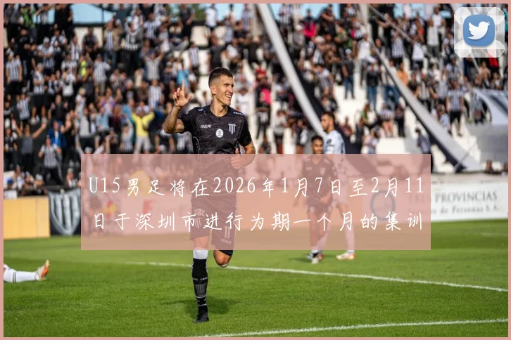 U15男足将在2026年1月7日至2月11日于深圳市进行为期一个月的集训活动