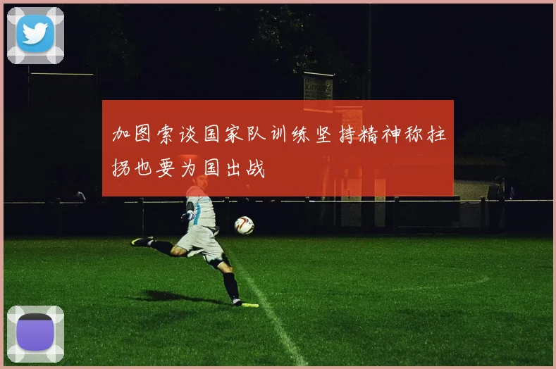 加图索谈国家队训练坚持精神称拄拐也要为国出战