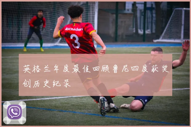 英格兰年度最佳回顾鲁尼四度获奖创历史纪录