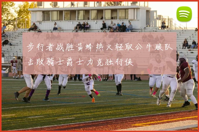 步行者战胜黄蜂热火轻取公牛狼队击败骑士爵士力克独行侠