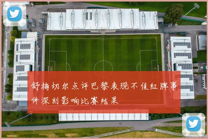 舒梅切尔点评巴黎表现不佳红牌事件深刻影响比赛结果
