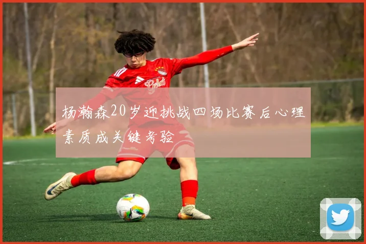杨瀚森20岁迎挑战四场比赛后心理素质成关键考验