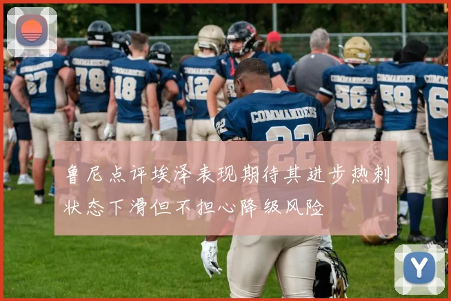 鲁尼点评埃泽表现期待其进步热刺状态下滑但不担心降级风险
