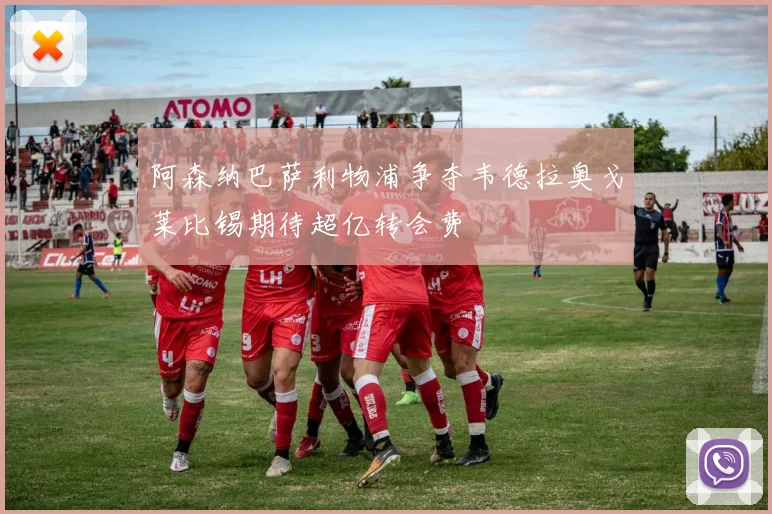 阿森纳巴萨利物浦争夺韦德拉奥戈莱比锡期待超亿转会费