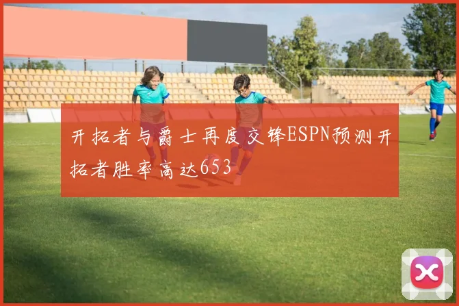 开拓者与爵士再度交锋ESPN预测开拓者胜率高达653