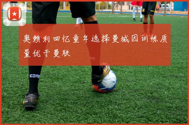 奥赖利回忆童年选择曼城因训练质量优于曼联