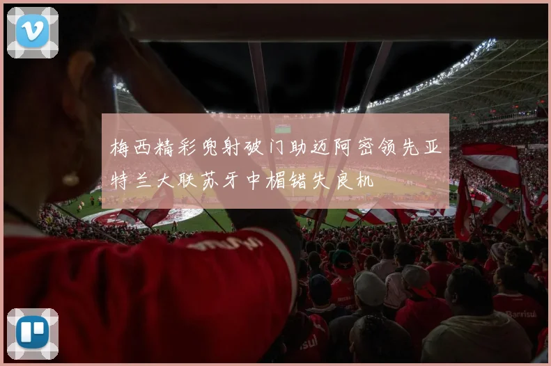 梅西精彩兜射破门助迈阿密领先亚特兰大联苏牙中楣错失良机