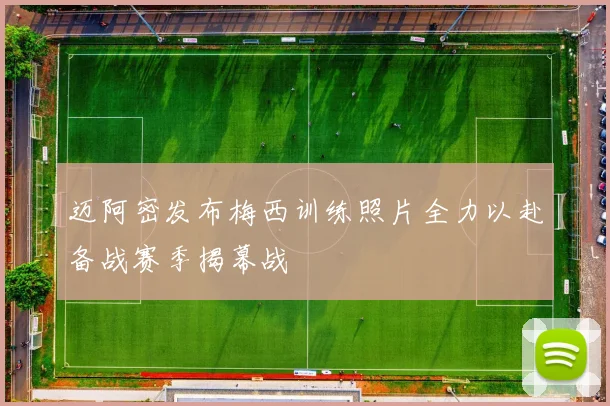 迈阿密发布梅西训练照片全力以赴备战赛季揭幕战