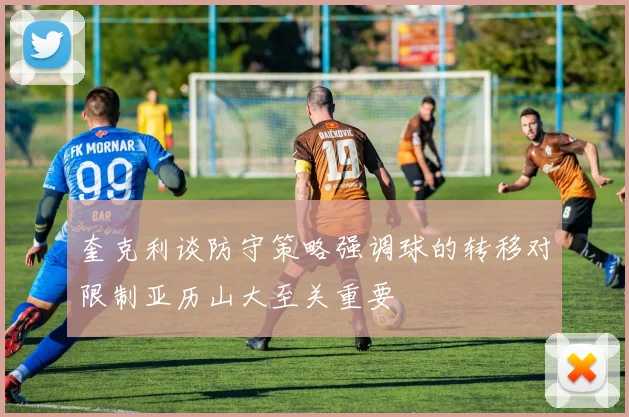 奎克利谈防守策略强调球的转移对限制亚历山大至关重要