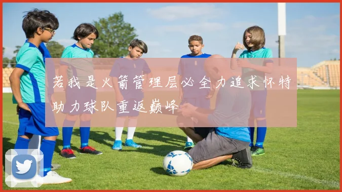 若我是火箭管理层必全力追求怀特助力球队重返巅峰