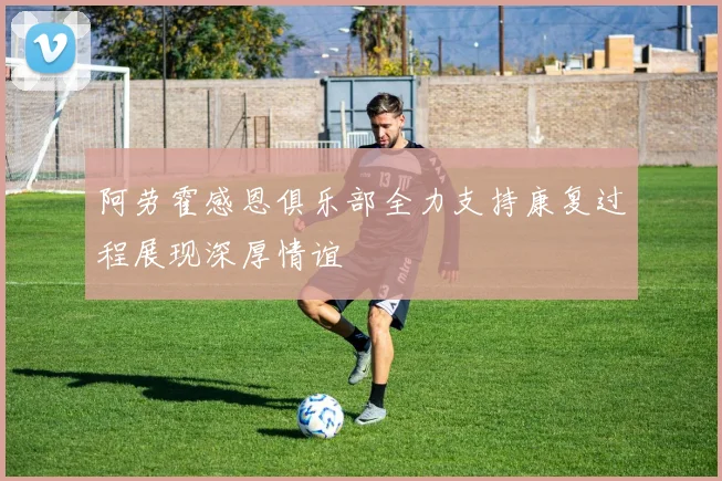 阿劳霍感恩俱乐部全力支持康复过程展现深厚情谊