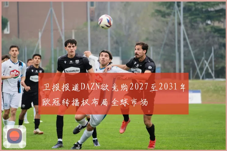 卫报报道DAZN欲竞购2027至2031年欧冠转播权布局全球市场