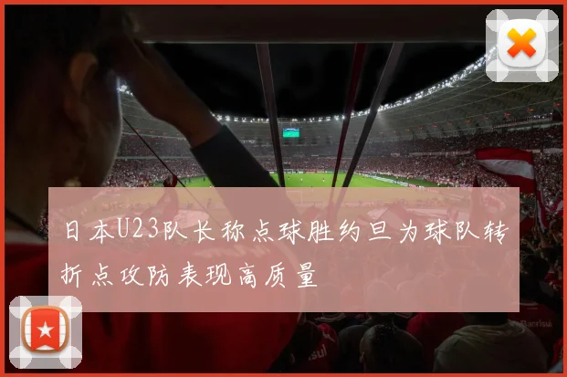 日本U23队长称点球胜约旦为球队转折点攻防表现高质量