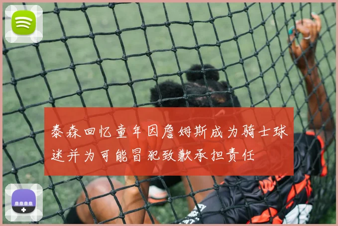 泰森回忆童年因詹姆斯成为骑士球迷并为可能冒犯致歉承担责任