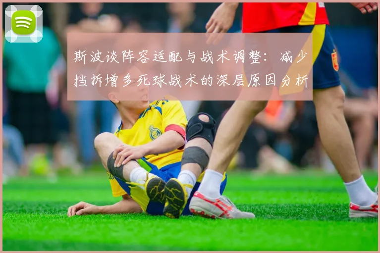 斯波谈阵容适配与战术调整：减少挡拆增多死球战术的深层原因分析