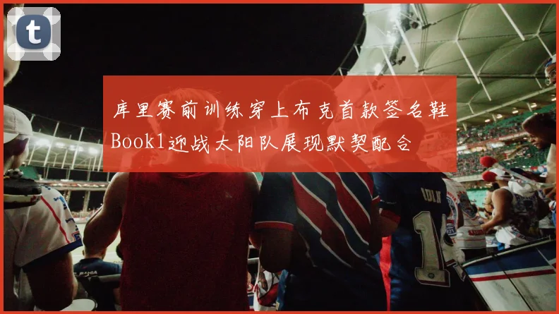 库里赛前训练穿上布克首款签名鞋Book1迎战太阳队展现默契配合