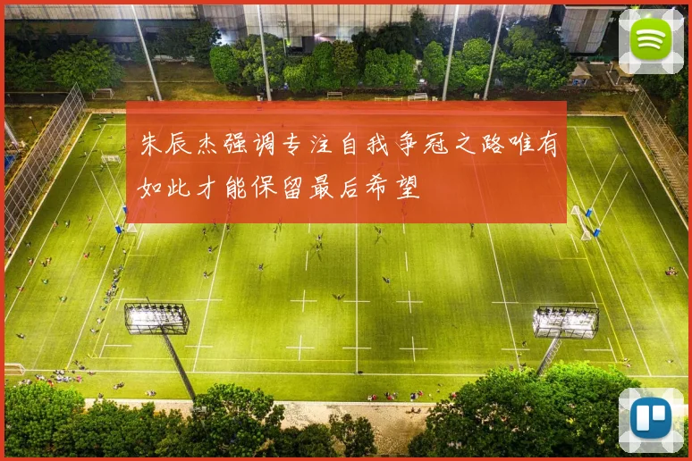 朱辰杰强调专注自我争冠之路唯有如此才能保留最后希望