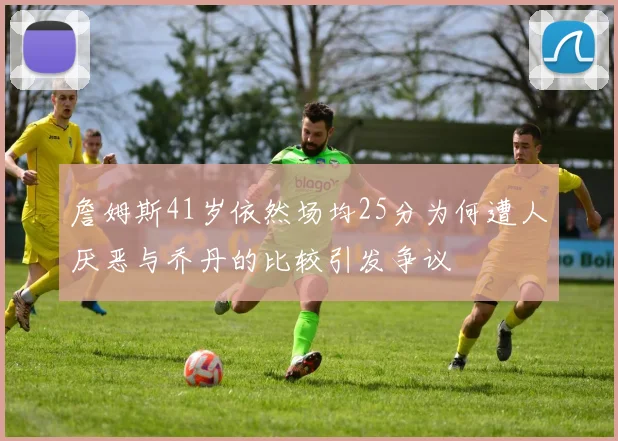 詹姆斯41岁依然场均25分为何遭人厌恶与乔丹的比较引发争议