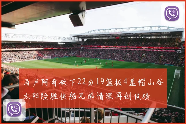 马卢阿奇砍下22分19篮板4盖帽山谷太阳险胜快船兄弟情深再创佳绩