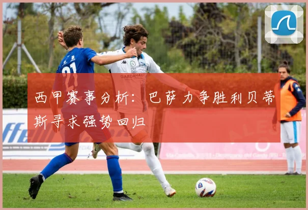 西甲赛事分析：巴萨力争胜利贝蒂斯寻求强势回归