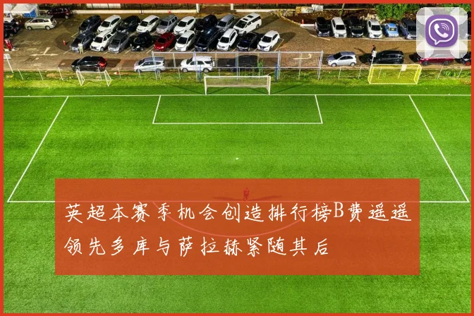 英超本赛季机会创造排行榜B费遥遥领先多库与萨拉赫紧随其后