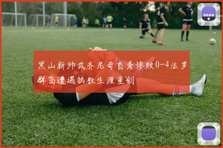 黑山新帅武齐尼奇首秀惨败0-4法罗群岛遭遇执教生涯重创