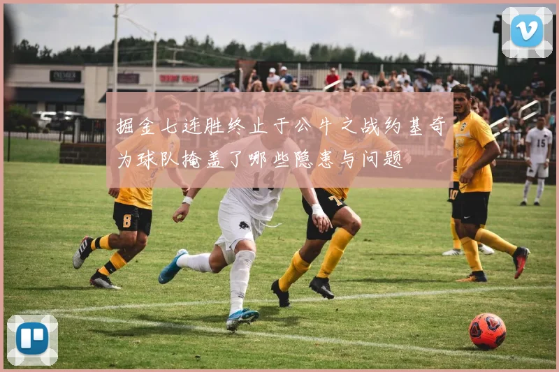 掘金七连胜终止于公牛之战约基奇为球队掩盖了哪些隐患与问题