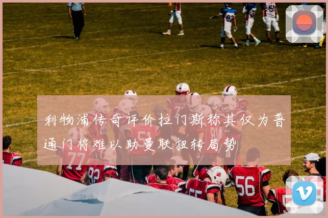 利物浦传奇评价拉门斯称其仅为普通门将难以助曼联扭转局势