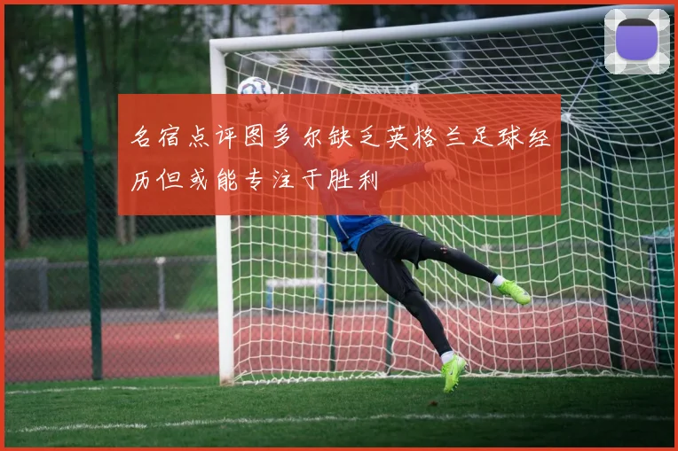 名宿点评图多尔缺乏英格兰足球经历但或能专注于胜利