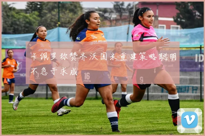 卡佩罗称赞齐沃国米重建策略聪明不急于求成