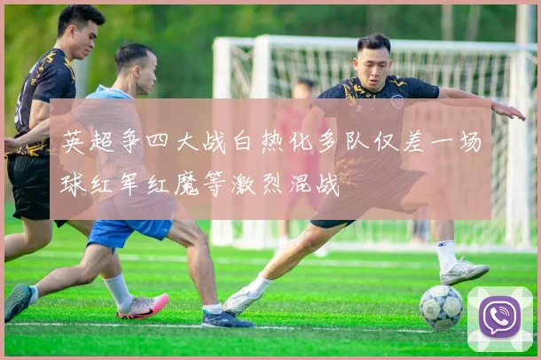 英超争四大战白热化多队仅差一场球红军红魔等激烈混战