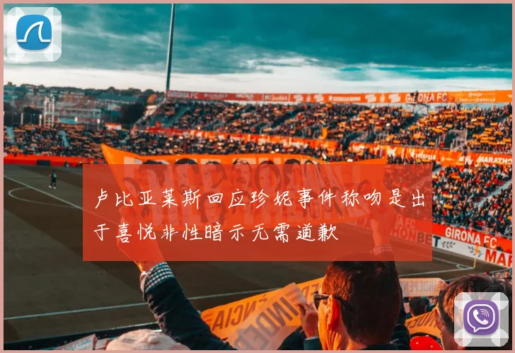 卢比亚莱斯回应珍妮事件称吻是出于喜悦非性暗示无需道歉